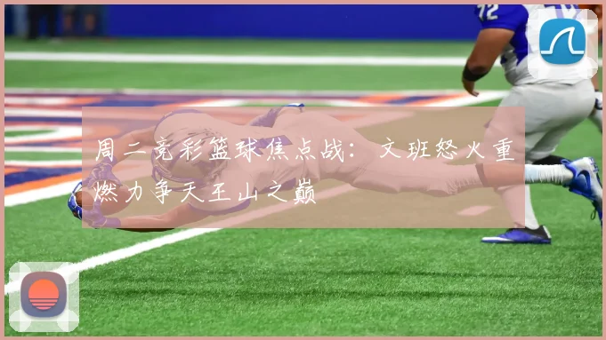周二竞彩篮球焦点战：文班怒火重燃力争天王山之巅