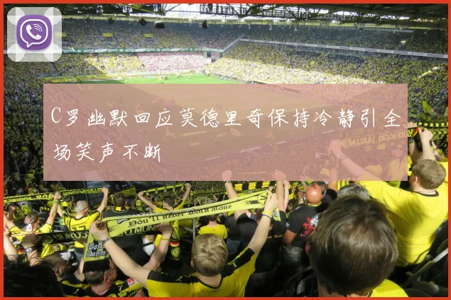 C罗幽默回应莫德里奇保持冷静引全场笑声不断