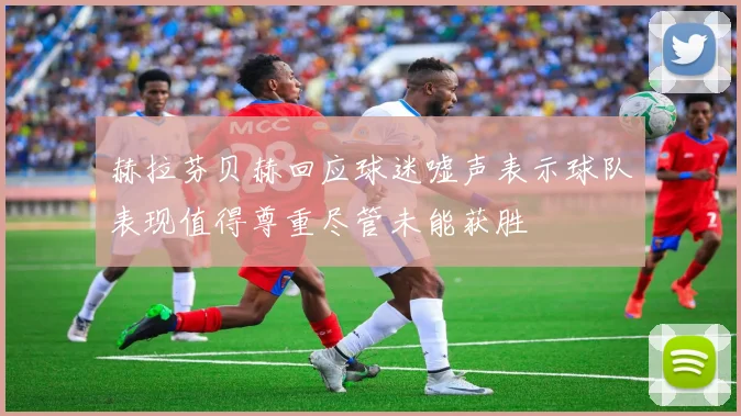 赫拉芬贝赫回应球迷嘘声表示球队表现值得尊重尽管未能获胜