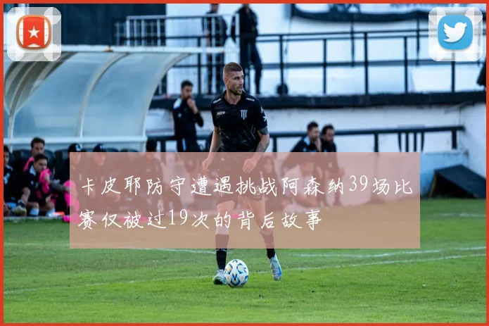 卡皮耶防守遭遇挑战阿森纳39场比赛仅被过19次的背后故事