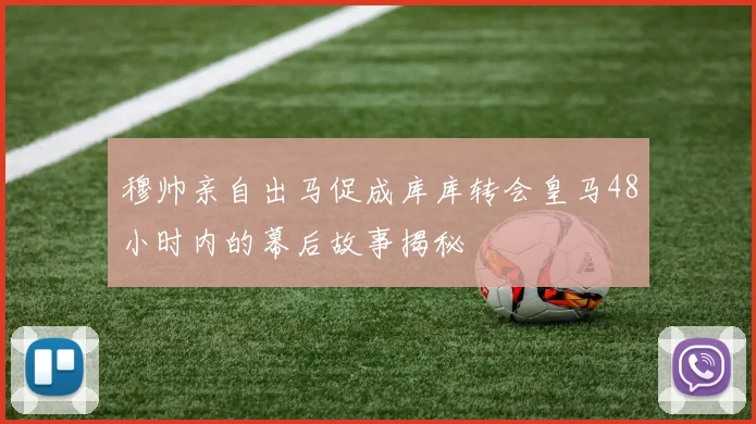 穆帅亲自出马促成库库转会皇马48小时内的幕后故事揭秘
