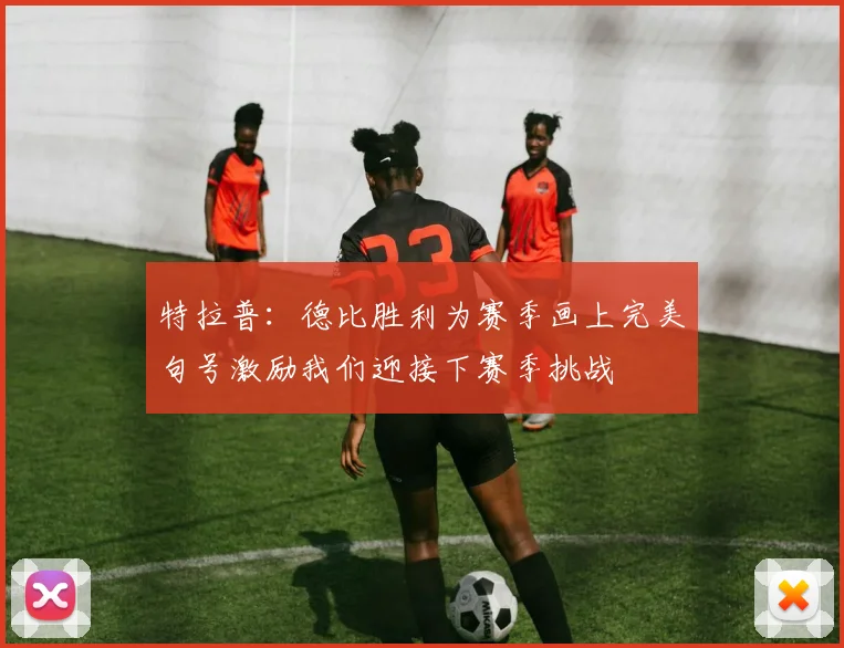 特拉普：德比胜利为赛季画上完美句号激励我们迎接下赛季挑战