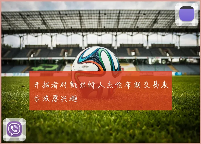 开拓者对凯尔特人杰伦布朗交易表示浓厚兴趣