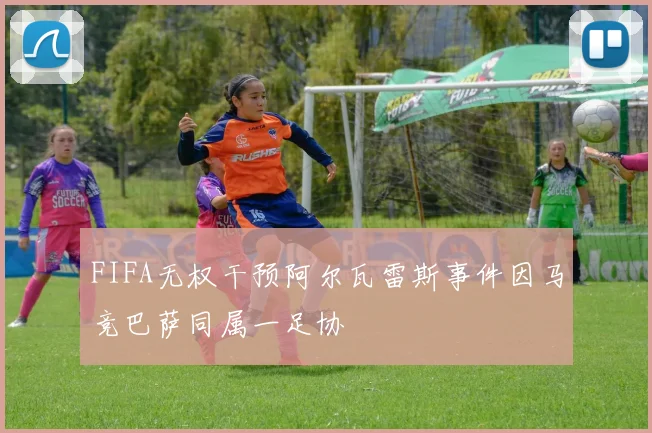 FIFA无权干预阿尔瓦雷斯事件因马竞巴萨同属一足协