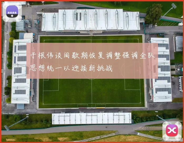 于根伟谈间歇期恢复调整强调全队思想统一以迎接新挑战