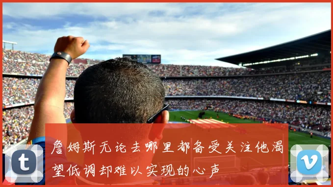 詹姆斯无论去哪里都备受关注他渴望低调却难以实现的心声