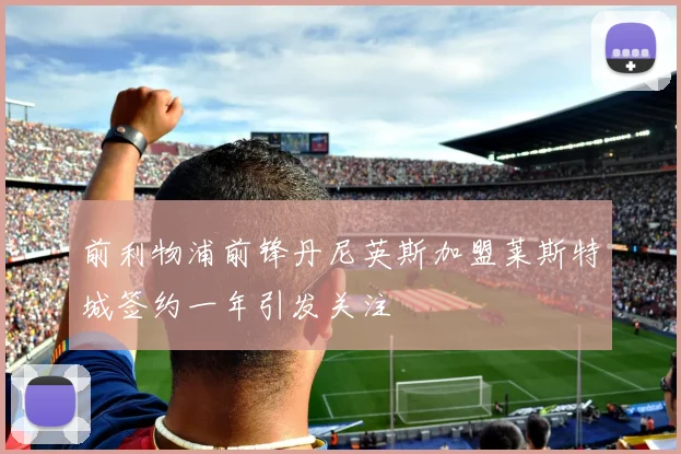 前利物浦前锋丹尼英斯加盟莱斯特城签约一年引发关注