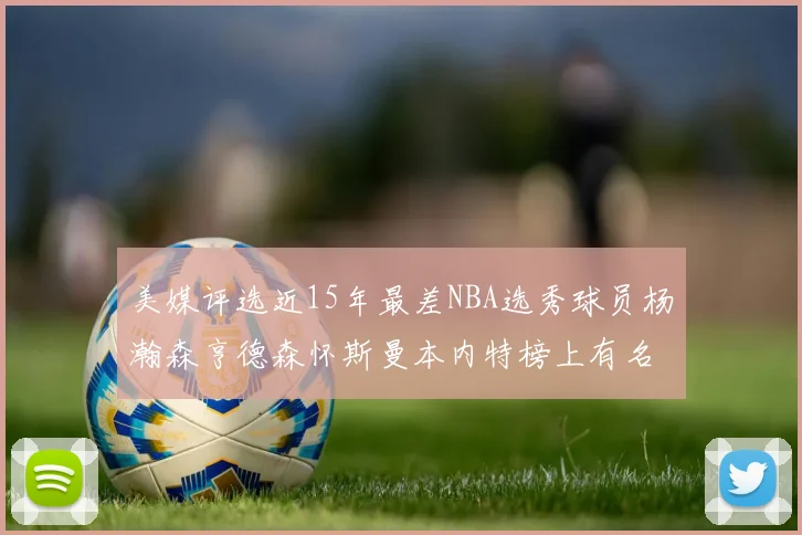 美媒评选近15年最差NBA选秀球员杨瀚森亨德森怀斯曼本内特榜上有名