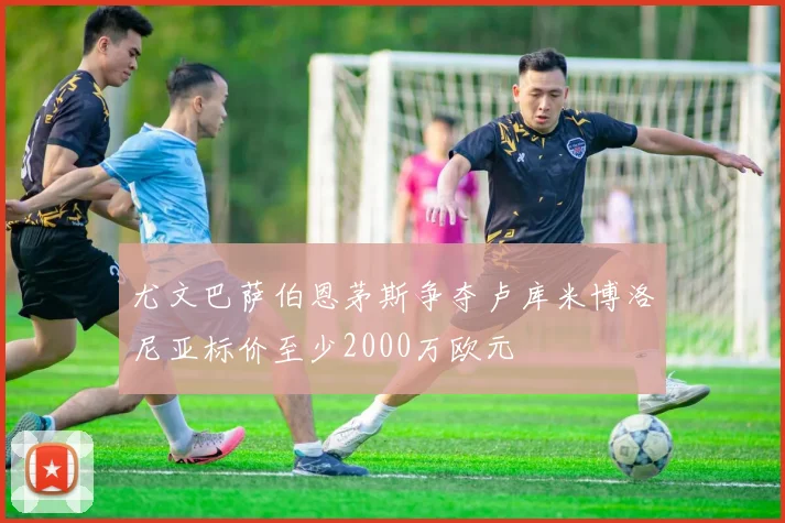 尤文巴萨伯恩茅斯争夺卢库米博洛尼亚标价至少2000万欧元