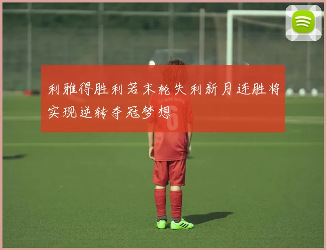 利雅得胜利若末轮失利新月连胜将实现逆转夺冠梦想
