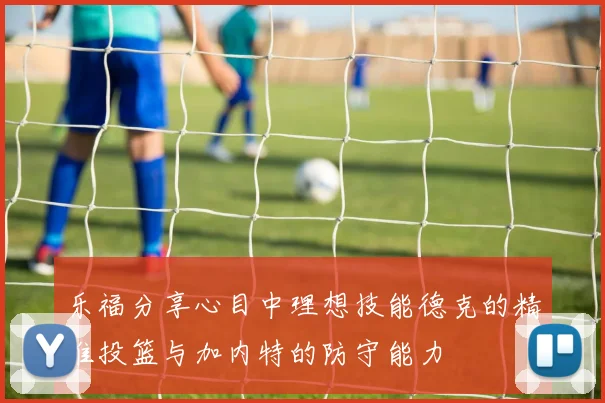 乐福分享心目中理想技能德克的精准投篮与加内特的防守能力