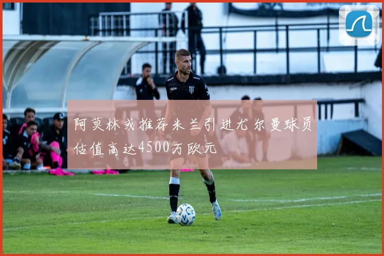 阿莫林或推荐米兰引进尤尔曼球员估值高达4500万欧元