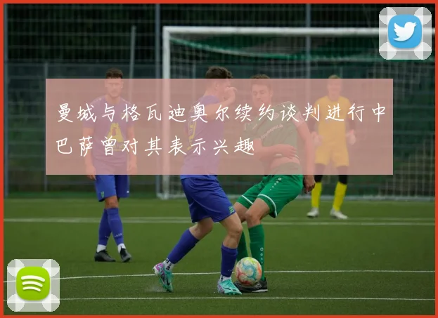 曼城与格瓦迪奥尔续约谈判进行中巴萨曾对其表示兴趣