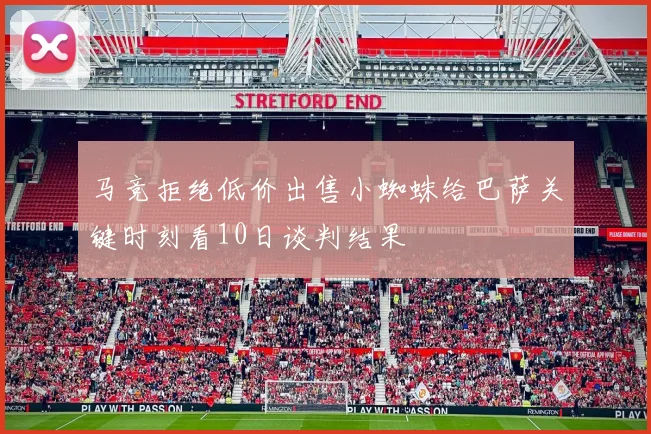 马竞拒绝低价出售小蜘蛛给巴萨关键时刻看10日谈判结果