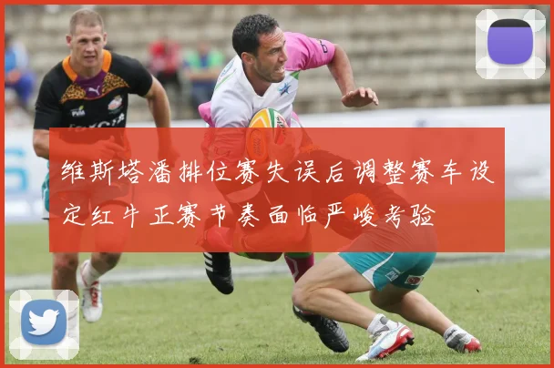 维斯塔潘排位赛失误后调整赛车设定红牛正赛节奏面临严峻考验