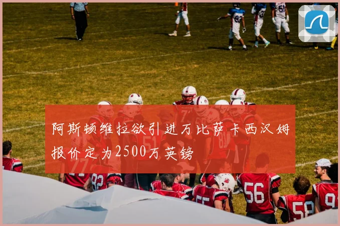 阿斯顿维拉欲引进万比萨卡西汉姆报价定为2500万英镑
